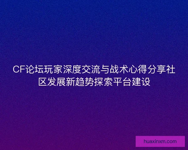 CF论坛玩家深度交流与战术心得分享社区发展新趋势探索平台建设